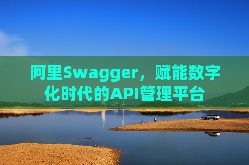 阿里Swagger,赋能数字化时代的API管理平台